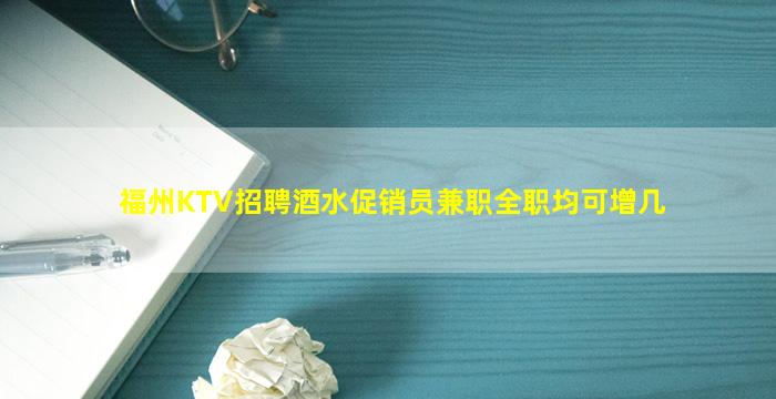 福州KTV招聘酒水促销员兼职全职均可增几